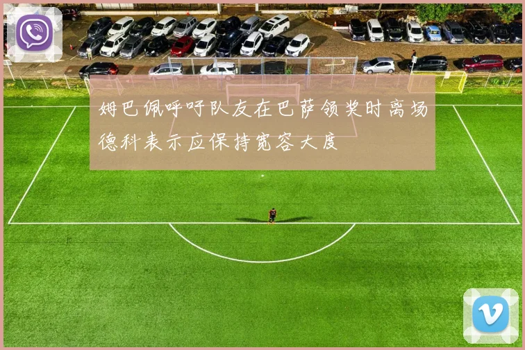姆巴佩呼吁队友在巴萨领奖时离场德科表示应保持宽容大度