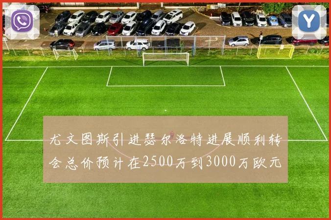 尤文图斯引进瑟尔洛特进展顺利转会总价预计在2500万到3000万欧元之间
