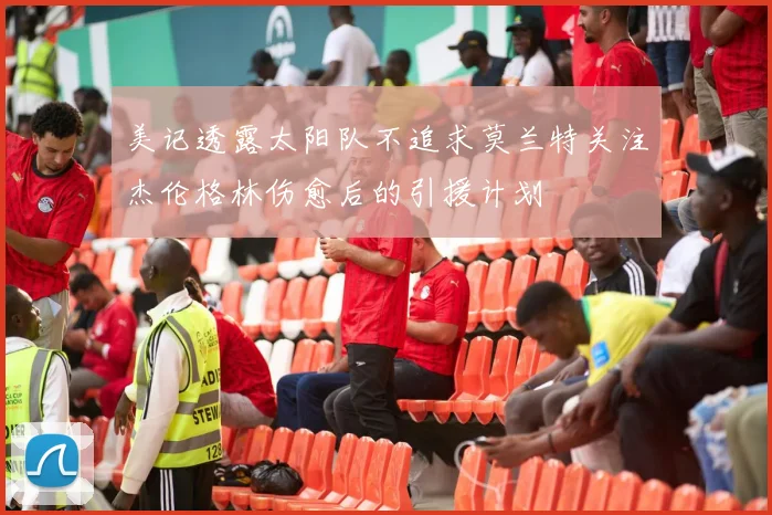 美记透露太阳队不追求莫兰特关注杰伦格林伤愈后的引援计划