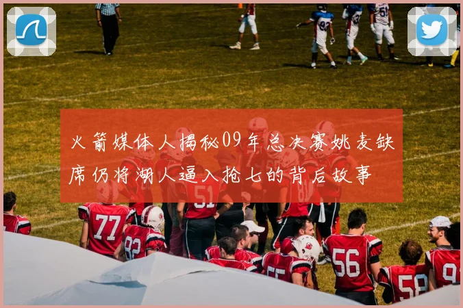 火箭媒体人揭秘09年总决赛姚麦缺席仍将湖人逼入抢七的背后故事