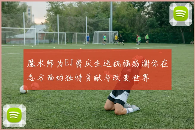 魔术师为EJ酱庆生送祝福感谢你在各方面的独特贡献与改变世界