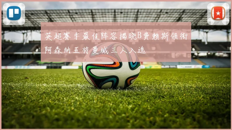 英超赛季最佳阵容揭晓B费赖斯领衔阿森纳五将曼城三人入选