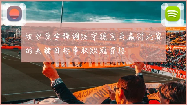 埃尔莫索强调防守稳固是赢得比赛的关键目标争取欧冠资格