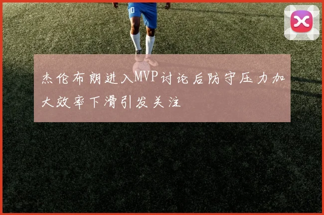 杰伦布朗进入MVP讨论后防守压力加大效率下滑引发关注