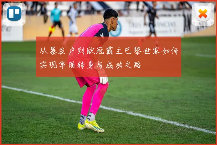 从暴发户到欧冠霸主巴黎世家如何实现华丽转身与成功之路