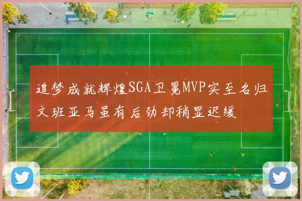 追梦成就辉煌SGA卫冕MVP实至名归文班亚马虽有后劲却稍显迟缓