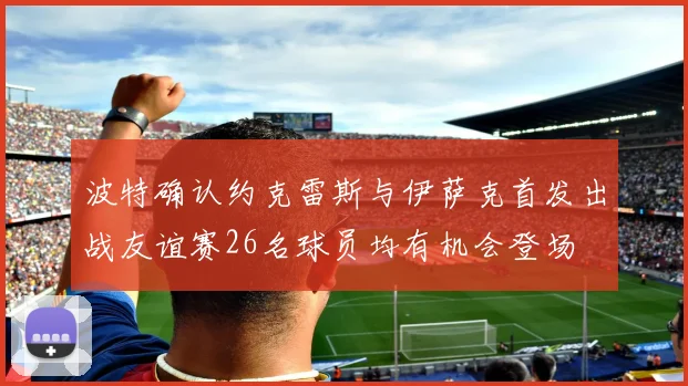 波特确认约克雷斯与伊萨克首发出战友谊赛26名球员均有机会登场