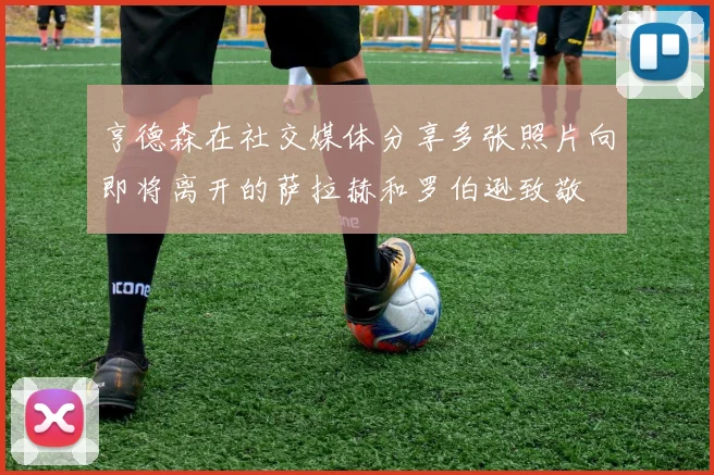 亨德森在社交媒体分享多张照片向即将离开的萨拉赫和罗伯逊致敬