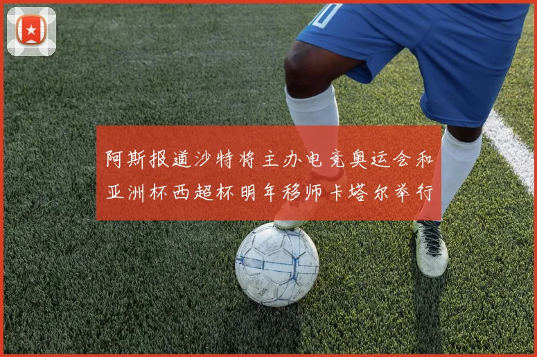 阿斯报道沙特将主办电竞奥运会和亚洲杯西超杯明年移师卡塔尔举行