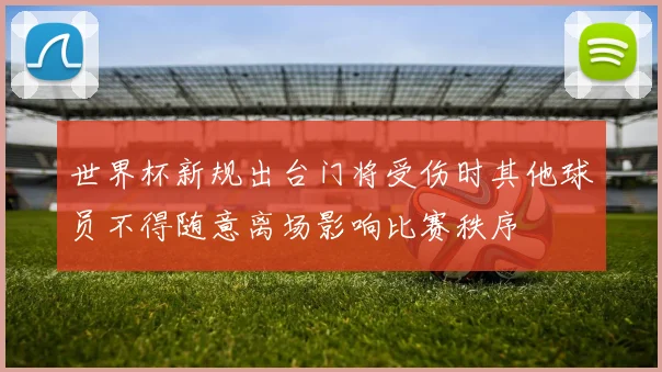 世界杯新规出台门将受伤时其他球员不得随意离场影响比赛秩序