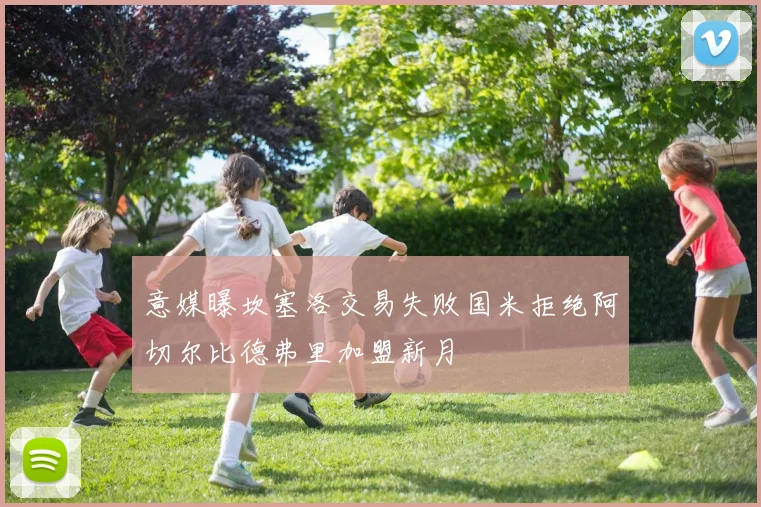 意媒曝坎塞洛交易失败国米拒绝阿切尔比德弗里加盟新月