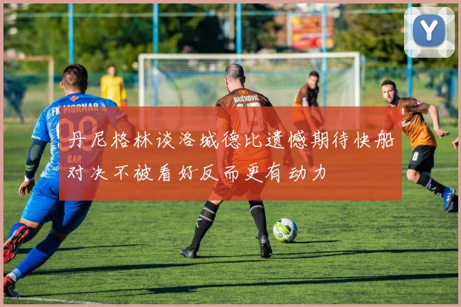 丹尼格林谈洛城德比遗憾期待快船对决不被看好反而更有动力