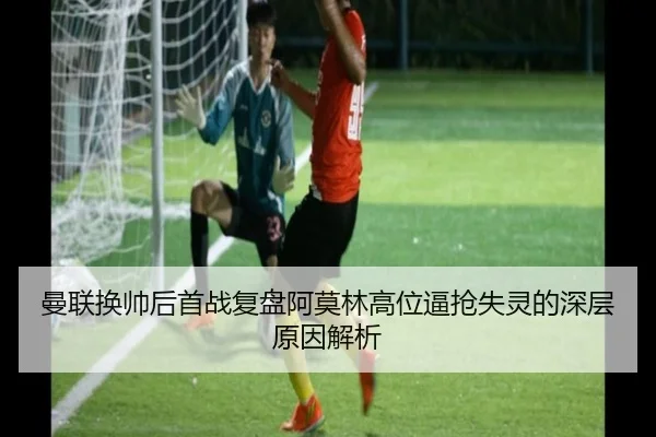 曼联换帅后首战复盘阿莫林高位逼抢失灵的深层原因解析 | HTHSPORTS